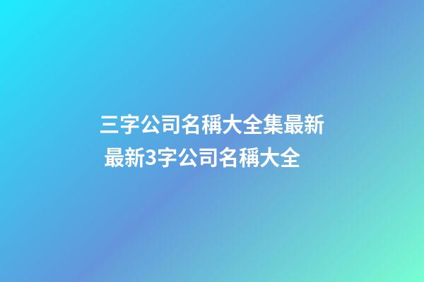 三字公司名稱大全集最新 最新3字公司名稱大全
